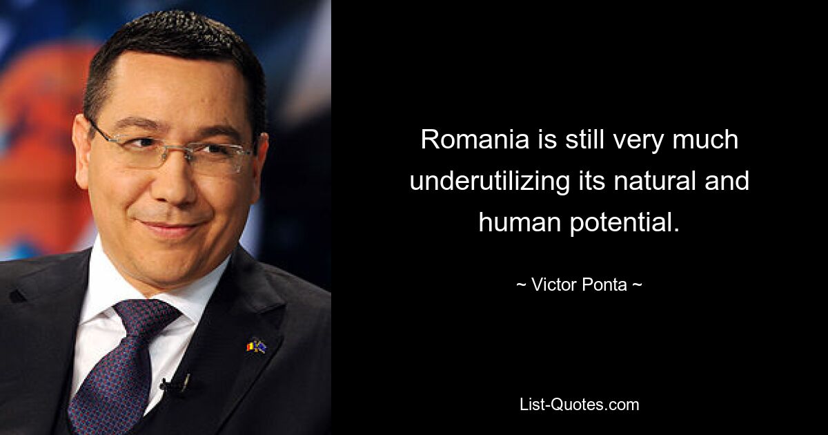 Romania is still very much underutilizing its natural and human potential. — © Victor Ponta