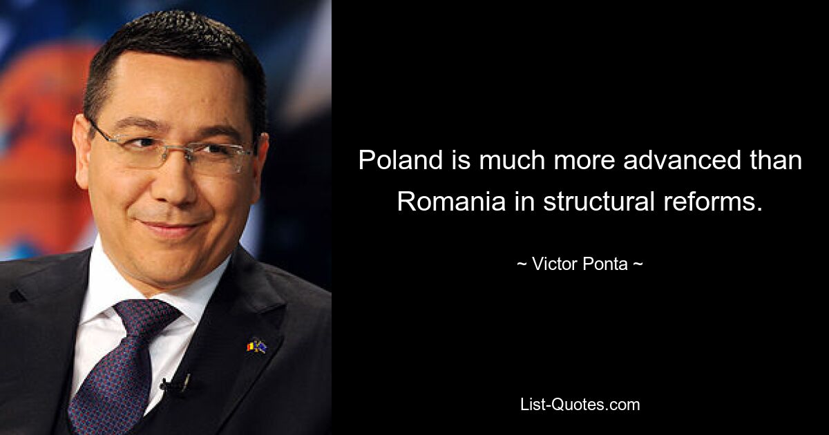 Poland is much more advanced than Romania in structural reforms. — © Victor Ponta