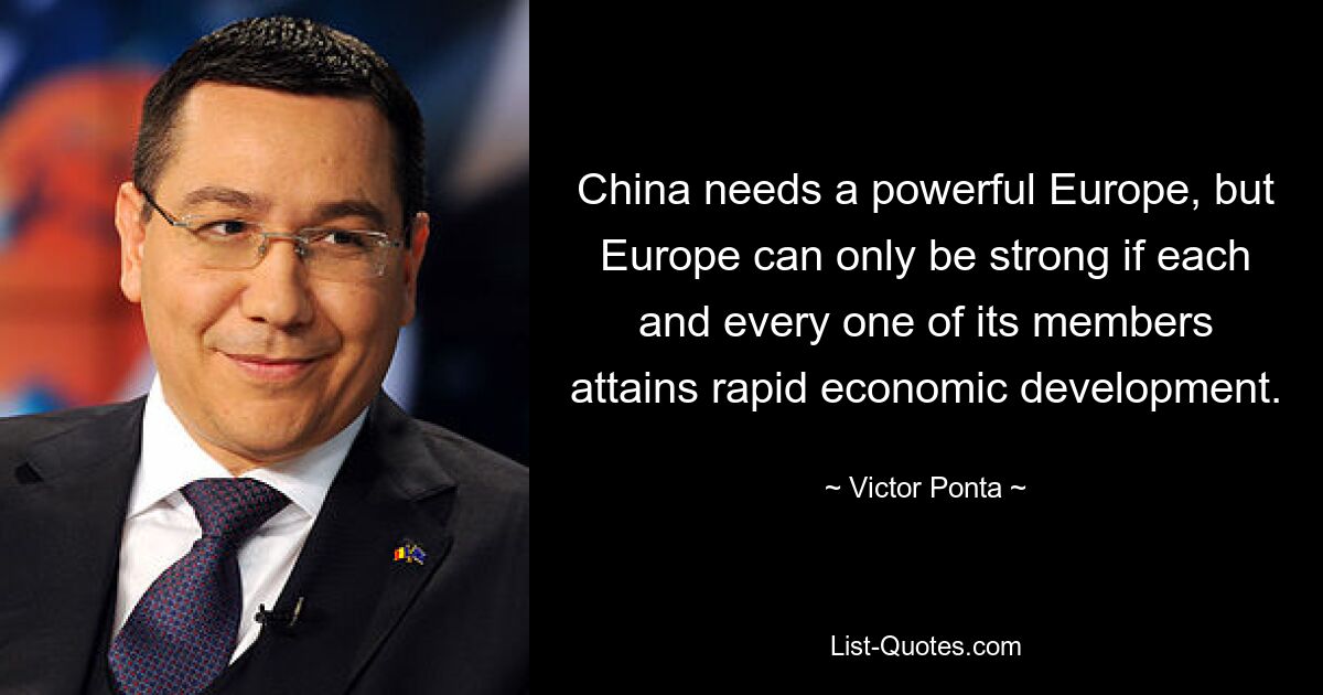 China needs a powerful Europe, but Europe can only be strong if each and every one of its members attains rapid economic development. — © Victor Ponta