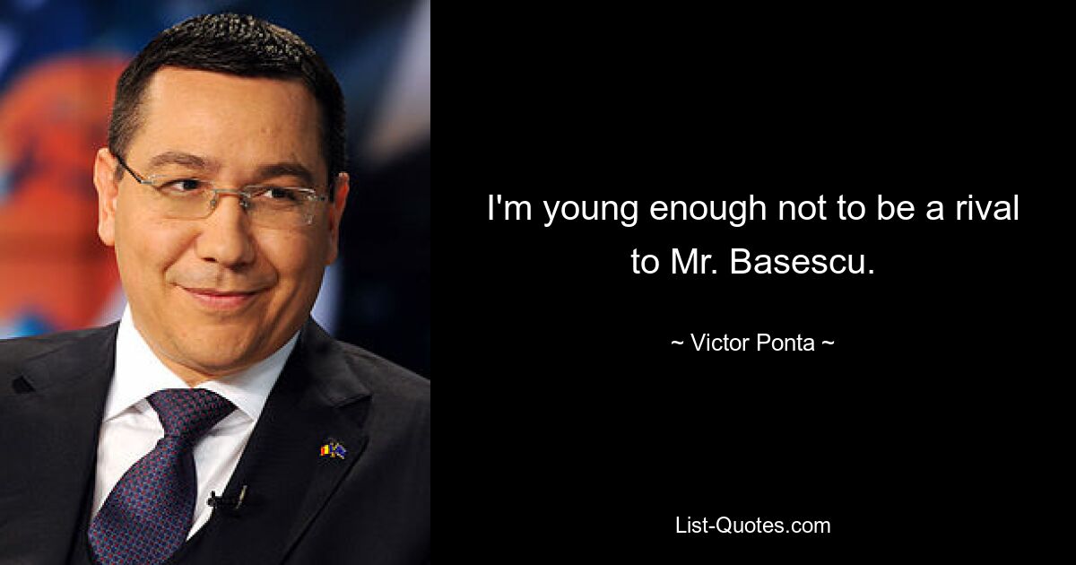 I'm young enough not to be a rival to Mr. Basescu. — © Victor Ponta