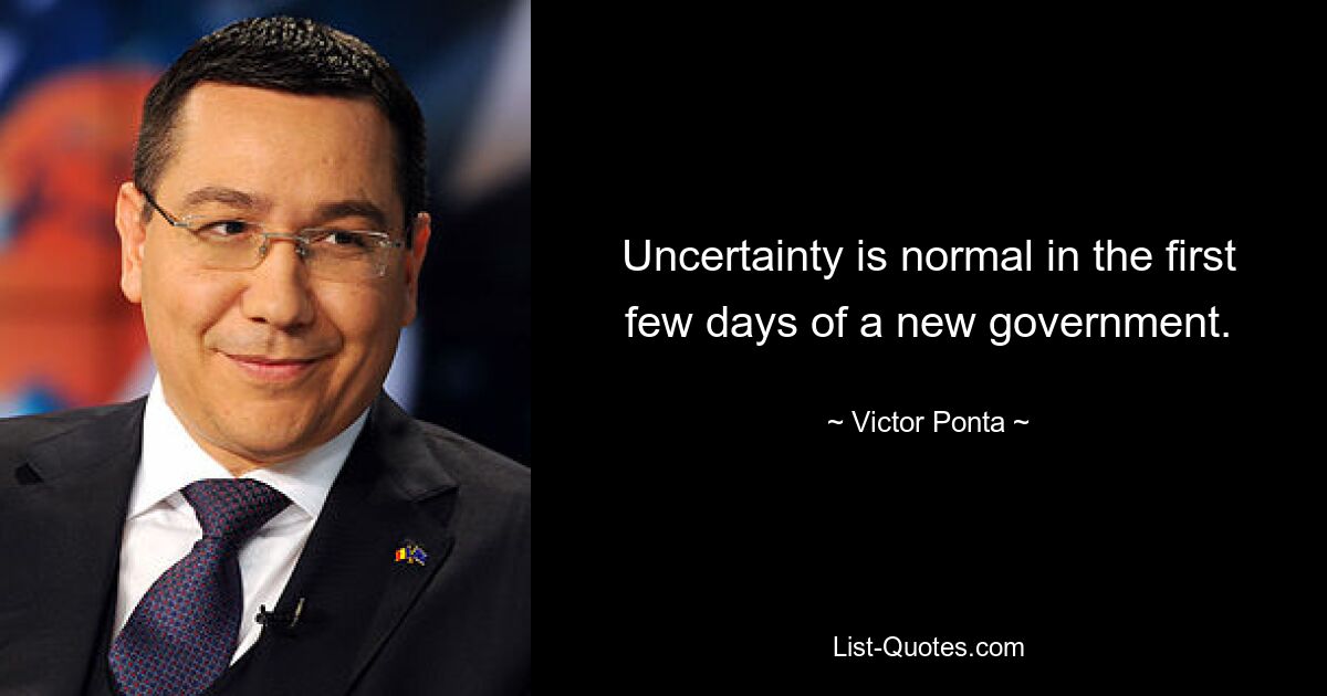 Uncertainty is normal in the first few days of a new government. — © Victor Ponta