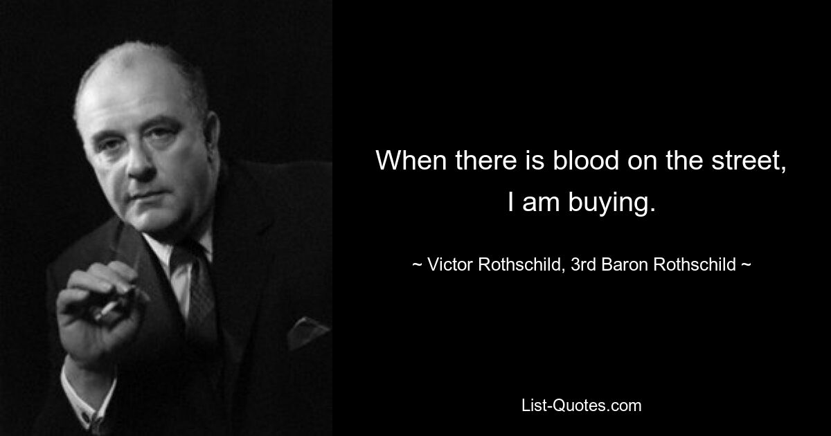 When there is blood on the street, I am buying. — © Victor Rothschild, 3rd Baron Rothschild