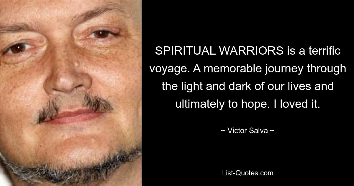 SPIRITUAL WARRIORS is a terrific voyage. A memorable journey through the light and dark of our lives and ultimately to hope. I loved it. — © Victor Salva