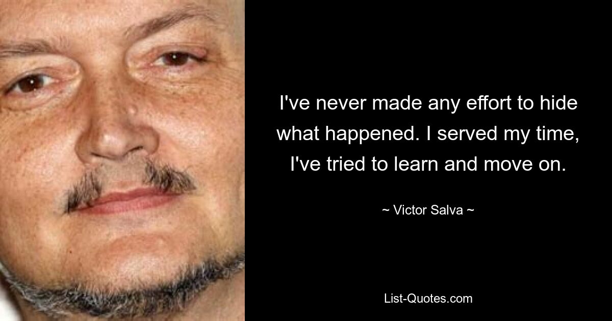 I've never made any effort to hide what happened. I served my time, I've tried to learn and move on. — © Victor Salva