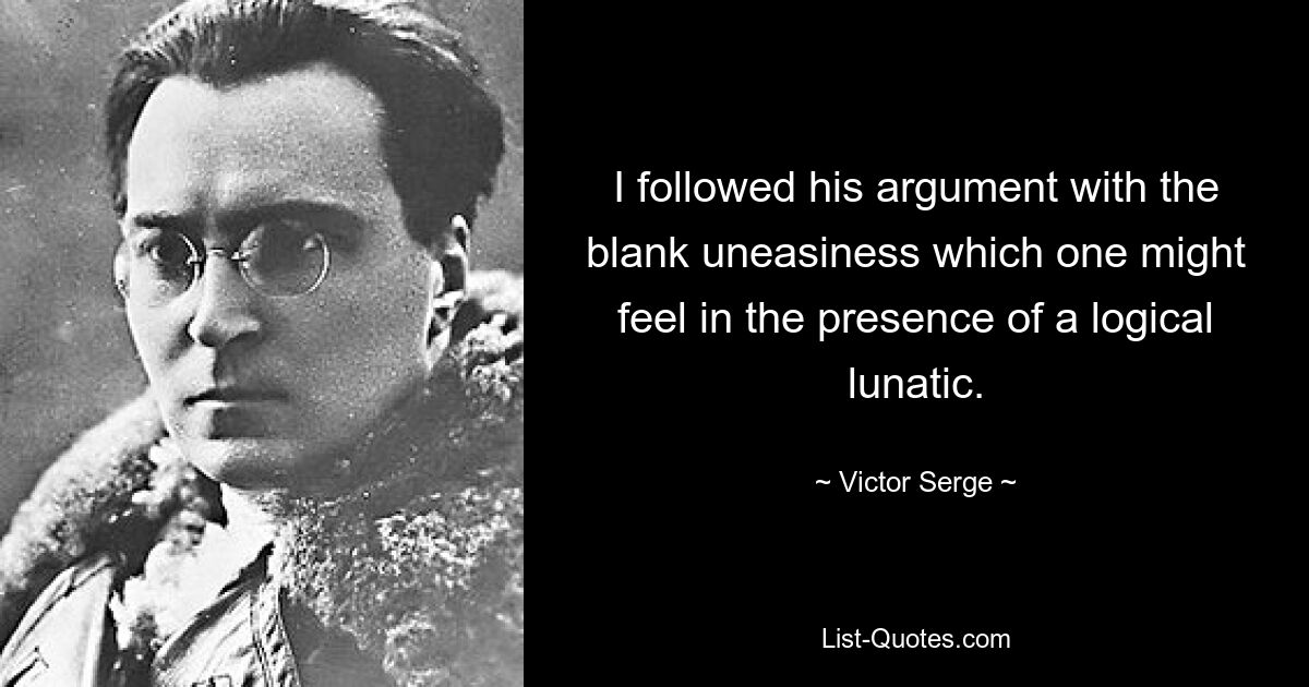 Я следил за его рассуждениями с полным беспокойством, которое можно почувствовать в присутствии логического сумасшедшего. — © Виктор Серж 