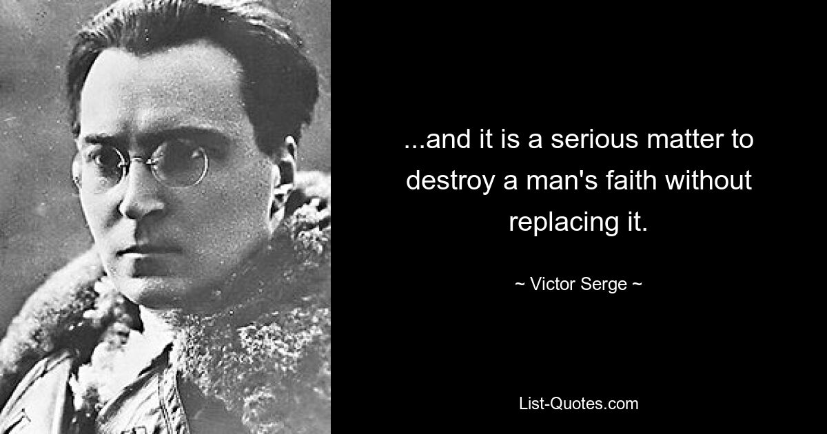 ...and it is a serious matter to destroy a man's faith without replacing it. — © Victor Serge