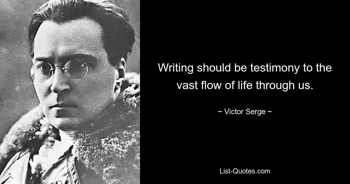 Writing should be testimony to the vast flow of life through us. — © Victor Serge