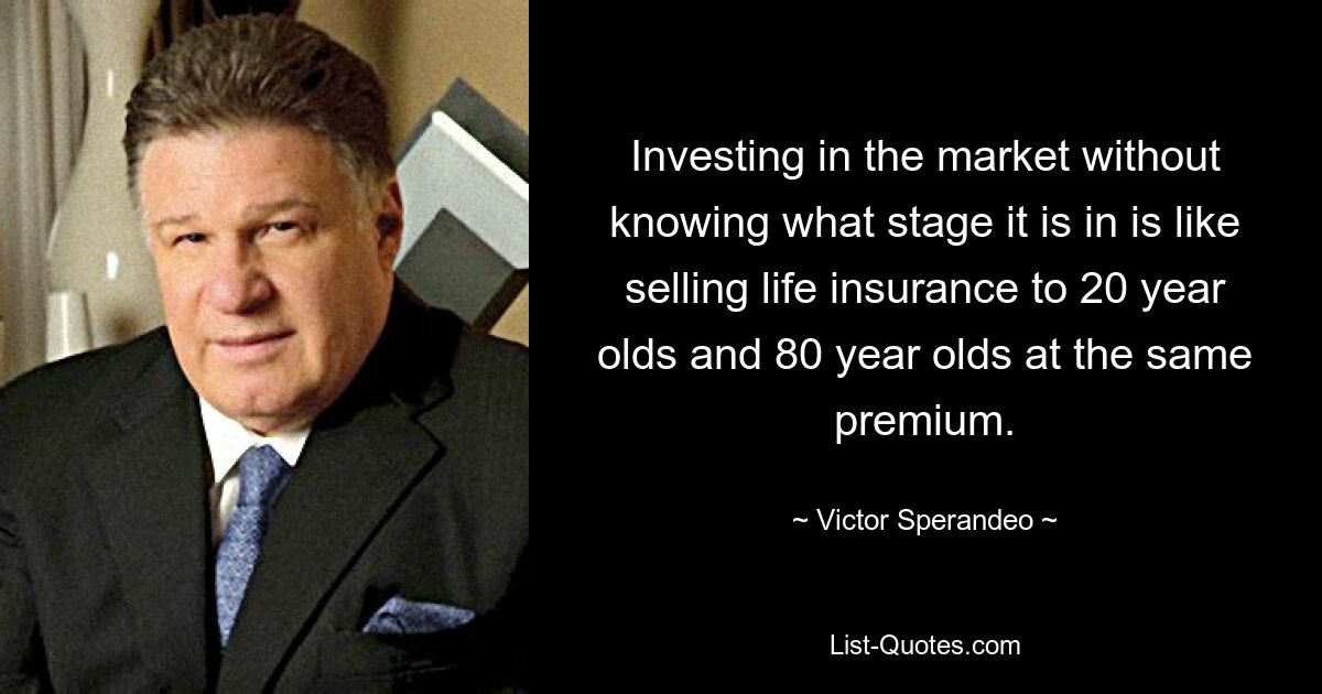 Investing in the market without knowing what stage it is in is like selling life insurance to 20 year olds and 80 year olds at the same premium. — © Victor Sperandeo