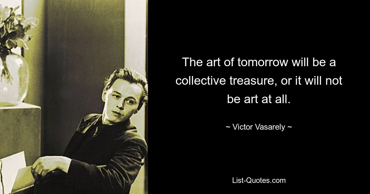 The art of tomorrow will be a collective treasure, or it will not be art at all. — © Victor Vasarely