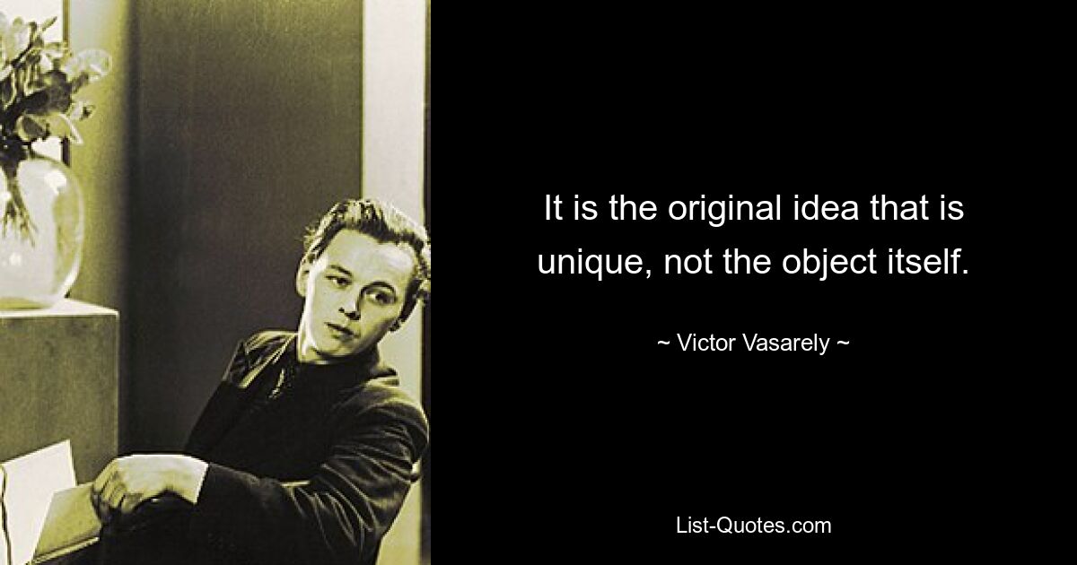 It is the original idea that is unique, not the object itself. — © Victor Vasarely