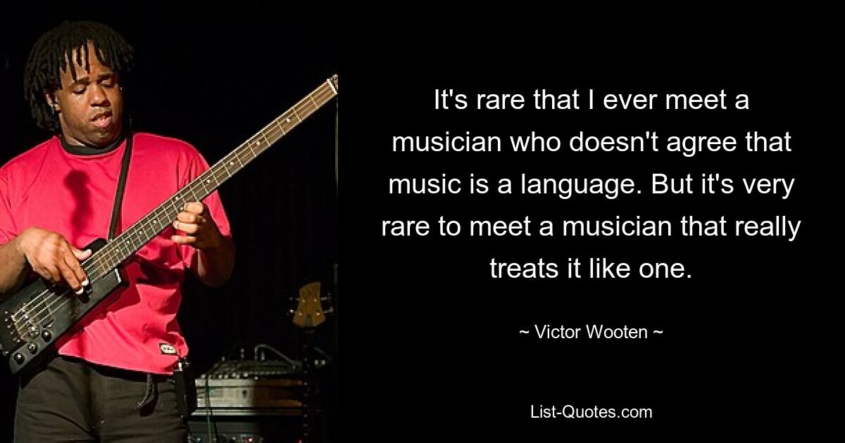 It's rare that I ever meet a musician who doesn't agree that music is a language. But it's very rare to meet a musician that really treats it like one. — © Victor Wooten