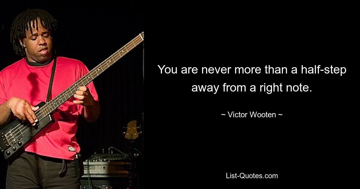 You are never more than a half-step away from a right note. — © Victor Wooten