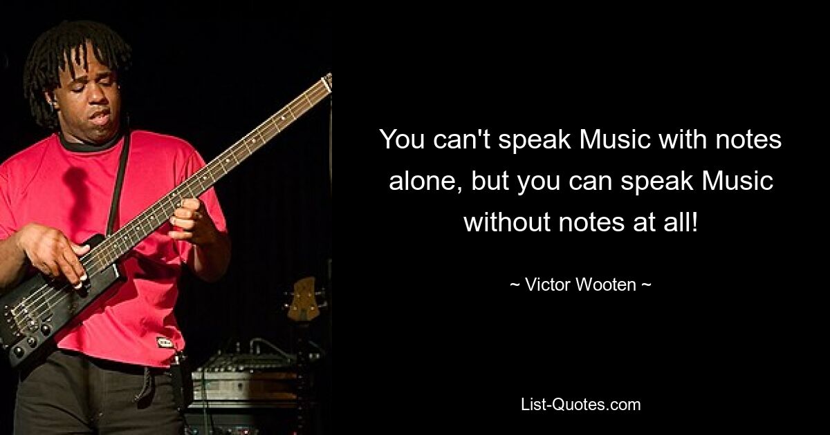 You can't speak Music with notes alone, but you can speak Music without notes at all! — © Victor Wooten