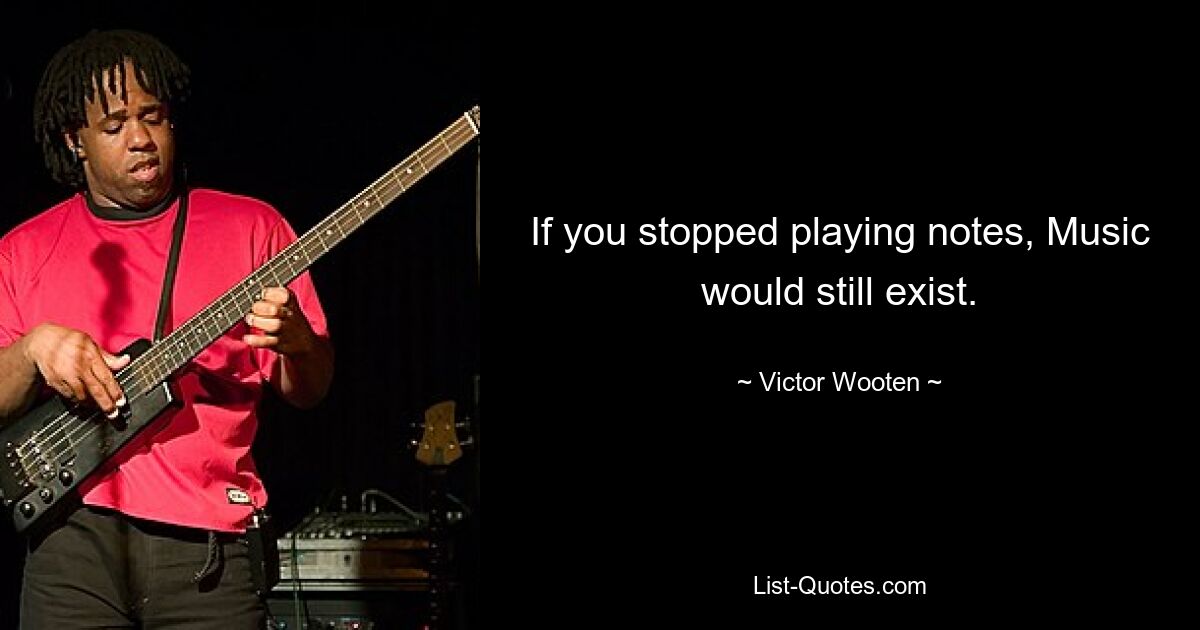 If you stopped playing notes, Music would still exist. — © Victor Wooten