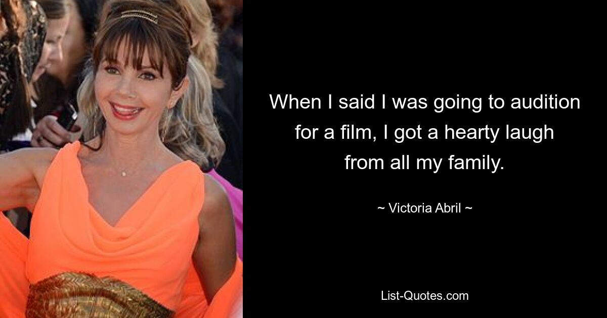 When I said I was going to audition for a film, I got a hearty laugh from all my family. — © Victoria Abril