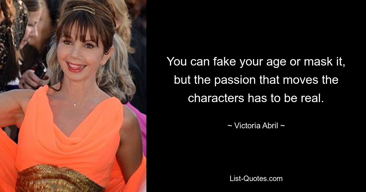 You can fake your age or mask it, but the passion that moves the characters has to be real. — © Victoria Abril