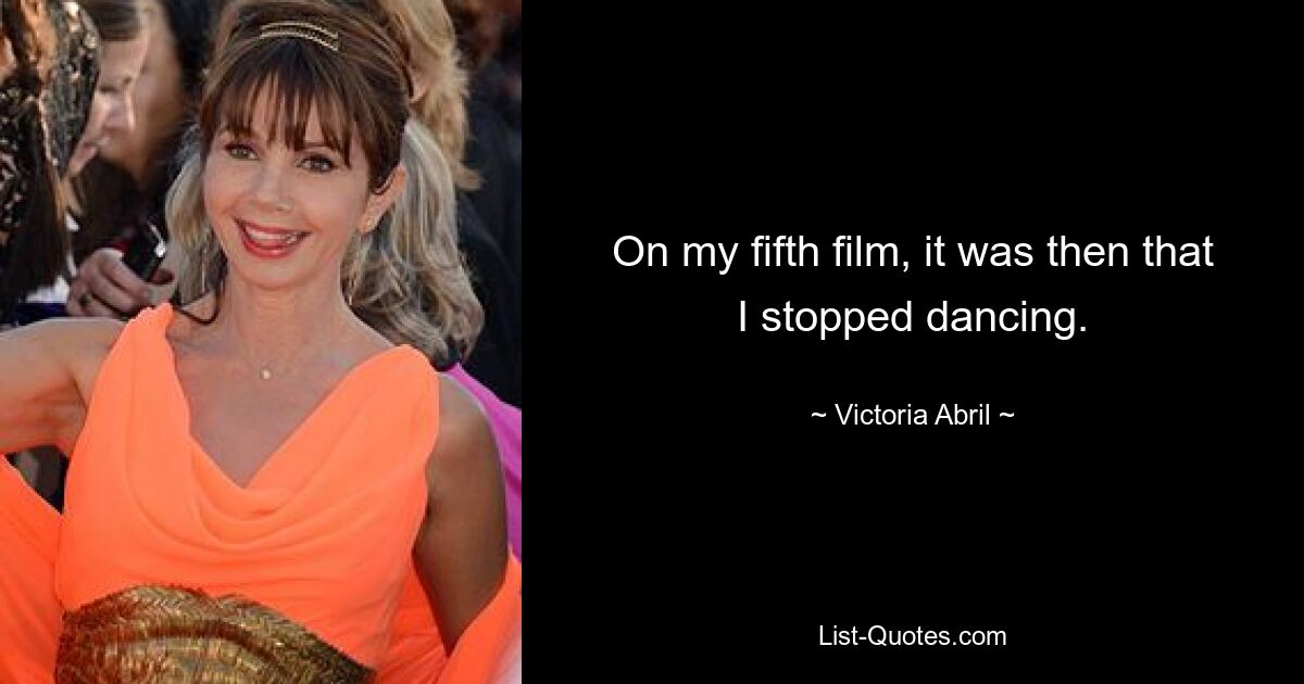 On my fifth film, it was then that I stopped dancing. — © Victoria Abril