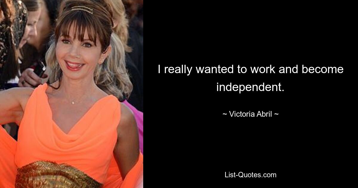 I really wanted to work and become independent. — © Victoria Abril