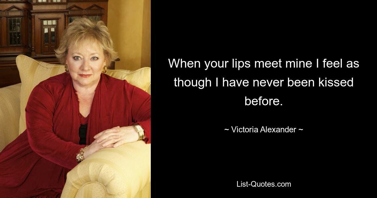 When your lips meet mine I feel as though I have never been kissed before. — © Victoria Alexander