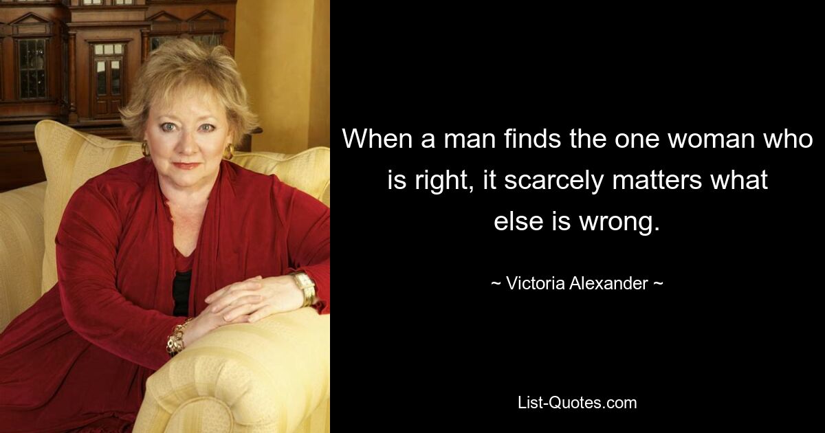 When a man finds the one woman who is right, it scarcely matters what else is wrong. — © Victoria Alexander