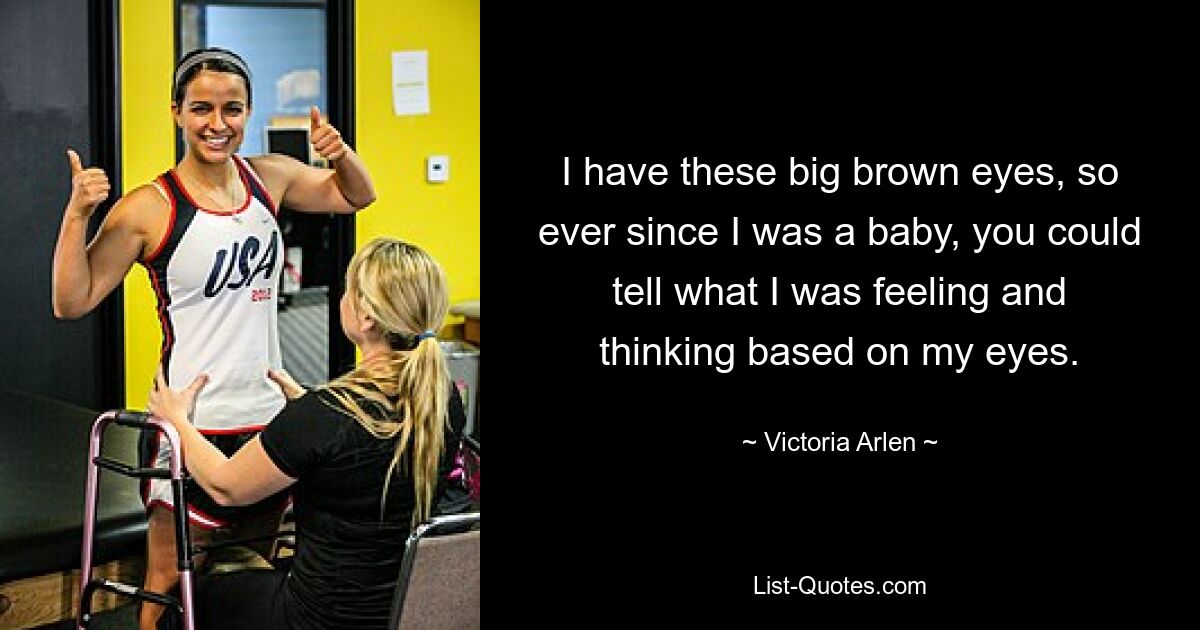 I have these big brown eyes, so ever since I was a baby, you could tell what I was feeling and thinking based on my eyes. — © Victoria Arlen