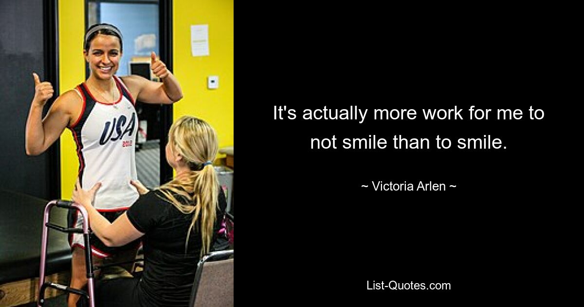 It's actually more work for me to not smile than to smile. — © Victoria Arlen