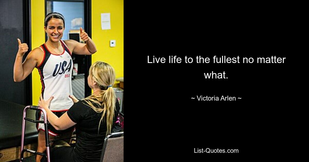 Live life to the fullest no matter what. — © Victoria Arlen