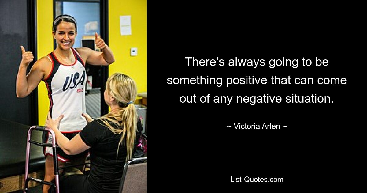 There's always going to be something positive that can come out of any negative situation. — © Victoria Arlen