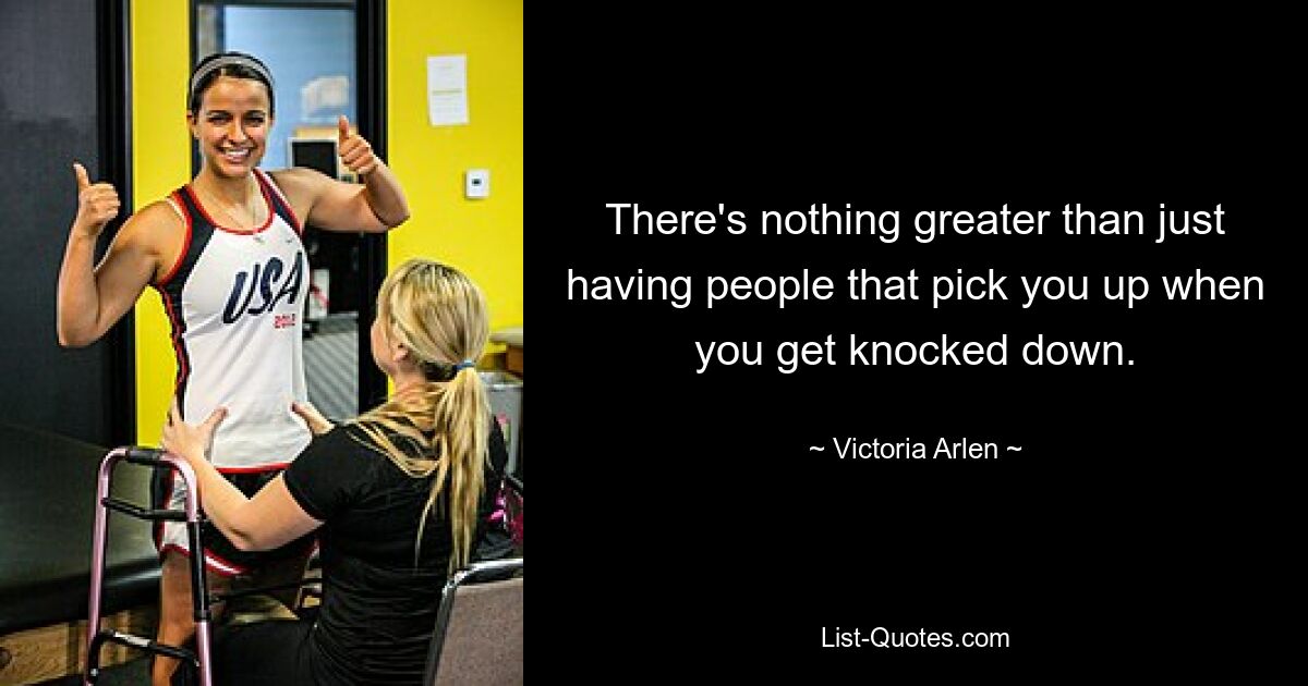 There's nothing greater than just having people that pick you up when you get knocked down. — © Victoria Arlen