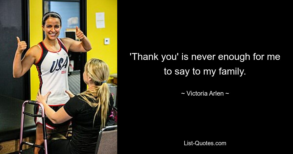 'Thank you' is never enough for me to say to my family. — © Victoria Arlen