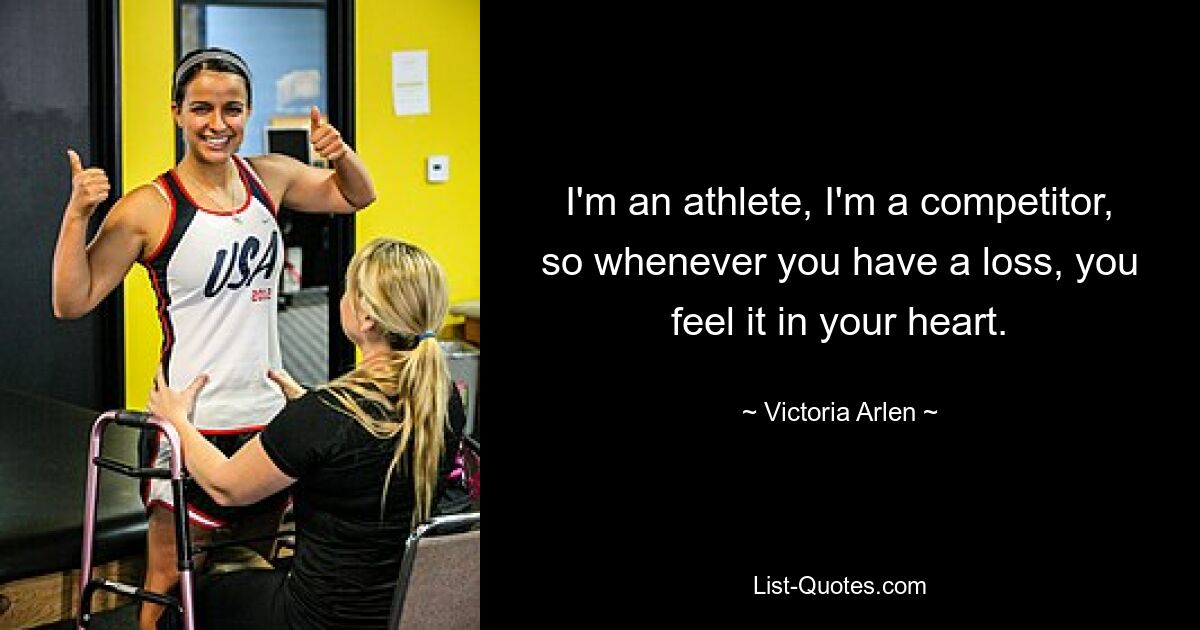 I'm an athlete, I'm a competitor, so whenever you have a loss, you feel it in your heart. — © Victoria Arlen