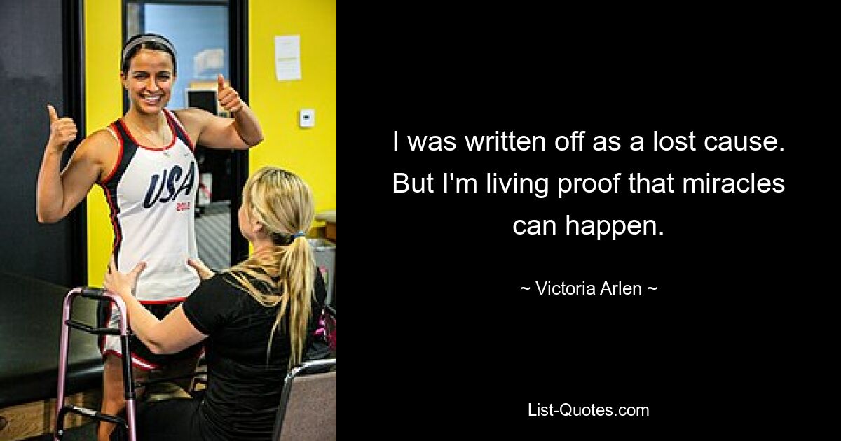 I was written off as a lost cause. But I'm living proof that miracles can happen. — © Victoria Arlen