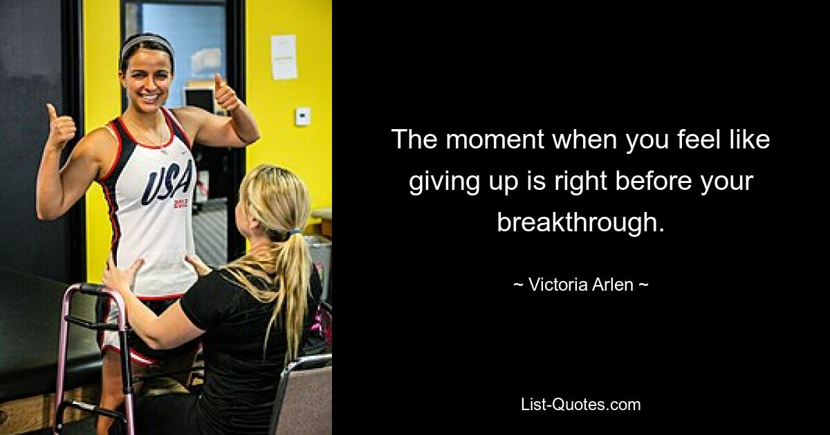 The moment when you feel like giving up is right before your breakthrough. — © Victoria Arlen