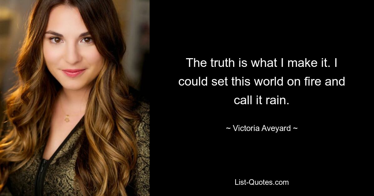 The truth is what I make it. I could set this world on fire and call it rain. — © Victoria Aveyard