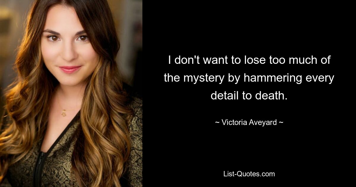 I don't want to lose too much of the mystery by hammering every detail to death. — © Victoria Aveyard