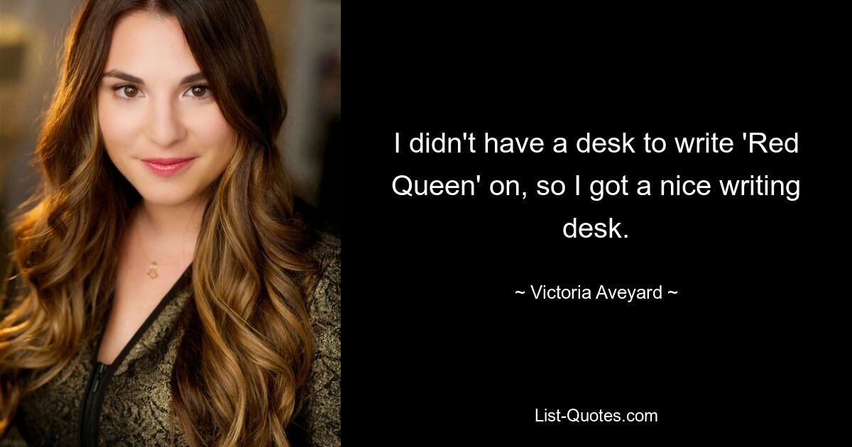 I didn't have a desk to write 'Red Queen' on, so I got a nice writing desk. — © Victoria Aveyard