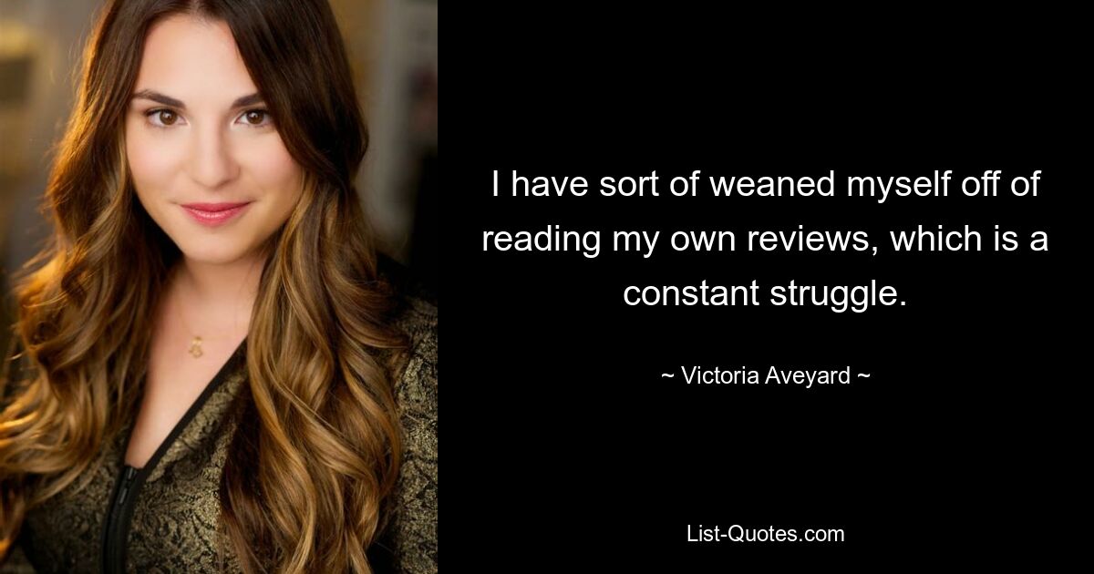 I have sort of weaned myself off of reading my own reviews, which is a constant struggle. — © Victoria Aveyard