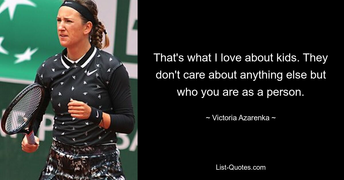 That's what I love about kids. They don't care about anything else but who you are as a person. — © Victoria Azarenka