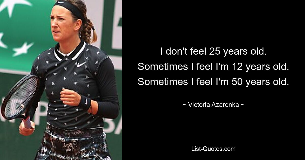 I don't feel 25 years old. Sometimes I feel I'm 12 years old. Sometimes I feel I'm 50 years old. — © Victoria Azarenka