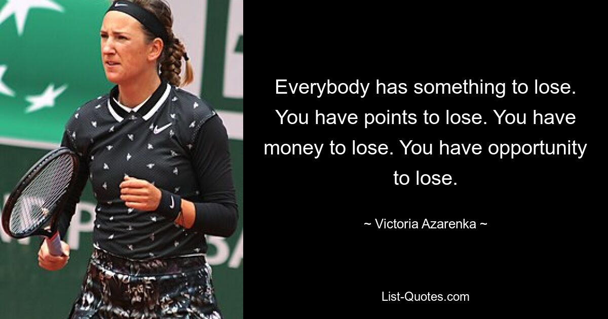 Everybody has something to lose. You have points to lose. You have money to lose. You have opportunity to lose. — © Victoria Azarenka