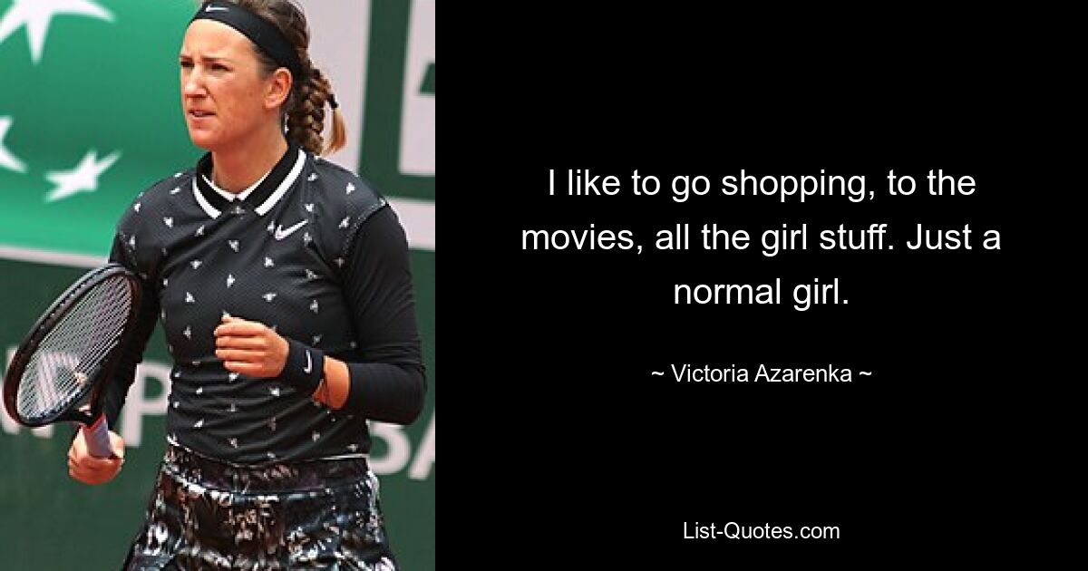 I like to go shopping, to the movies, all the girl stuff. Just a normal girl. — © Victoria Azarenka