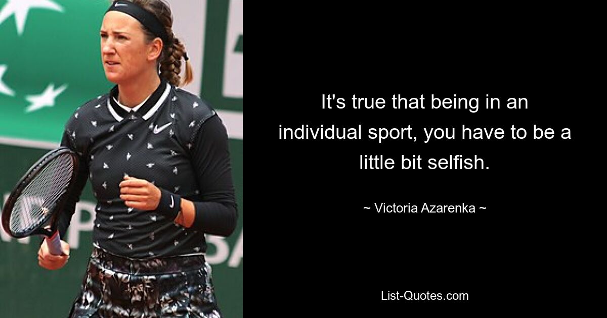 It's true that being in an individual sport, you have to be a little bit selfish. — © Victoria Azarenka