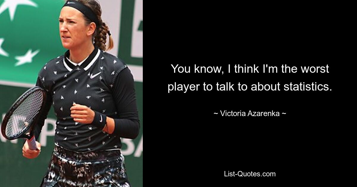 You know, I think I'm the worst player to talk to about statistics. — © Victoria Azarenka