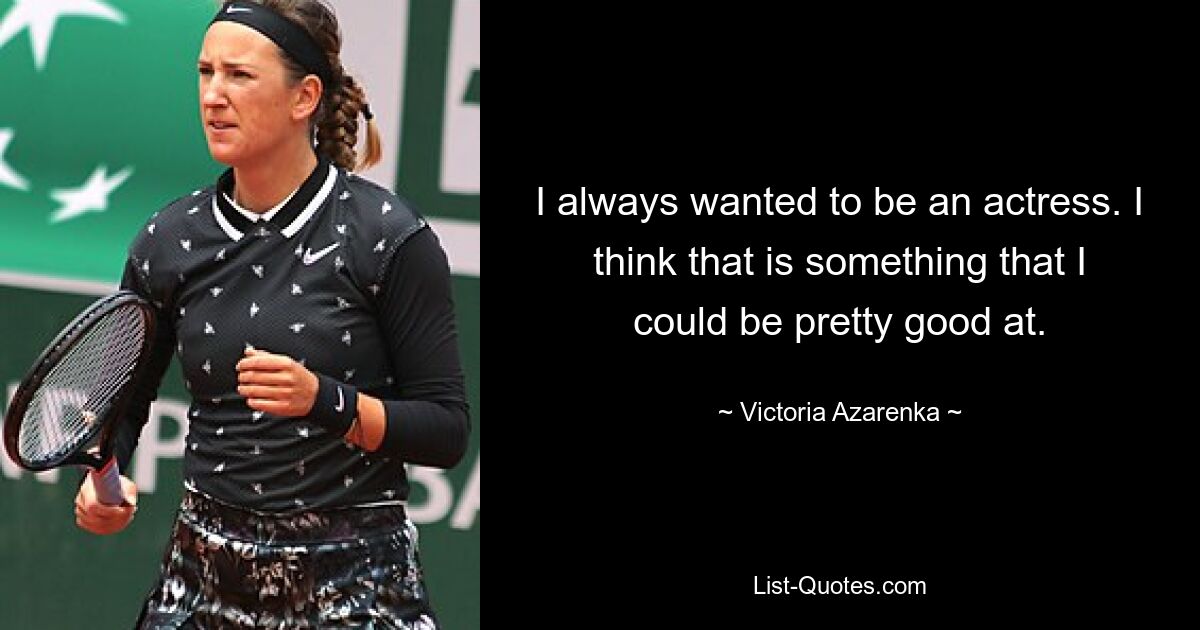 I always wanted to be an actress. I think that is something that I could be pretty good at. — © Victoria Azarenka