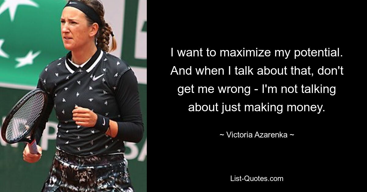 I want to maximize my potential. And when I talk about that, don't get me wrong - I'm not talking about just making money. — © Victoria Azarenka