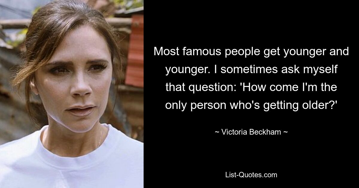 Die meisten berühmten Menschen werden immer jünger. Ich stelle mir manchmal die Frage: „Wie kommt es, dass ich der einzige Mensch bin, der älter wird?“ — © Victoria Beckham 