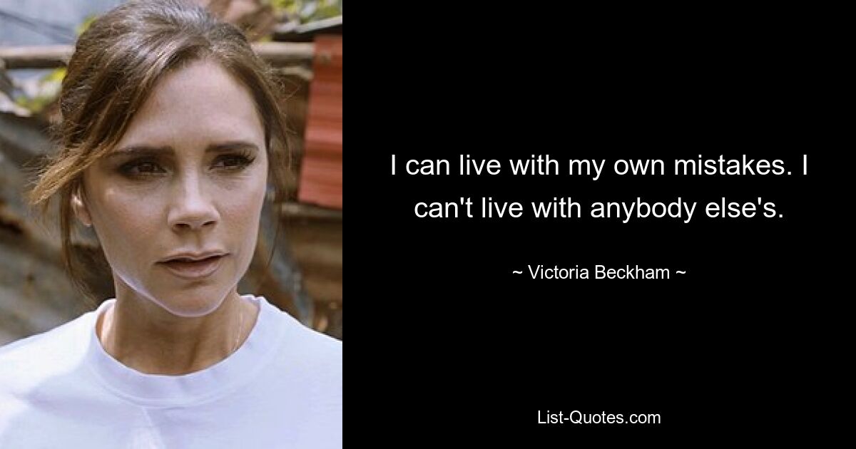 I can live with my own mistakes. I can't live with anybody else's. — © Victoria Beckham