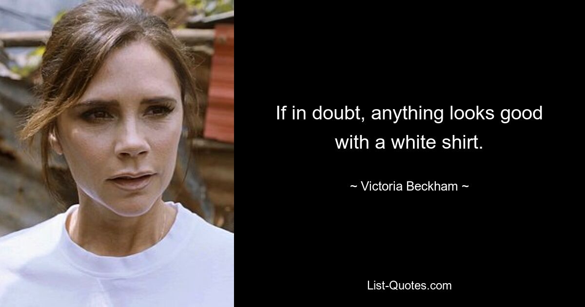 If in doubt, anything looks good with a white shirt. — © Victoria Beckham