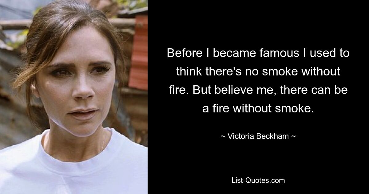 Before I became famous I used to think there's no smoke without fire. But believe me, there can be a fire without smoke. — © Victoria Beckham