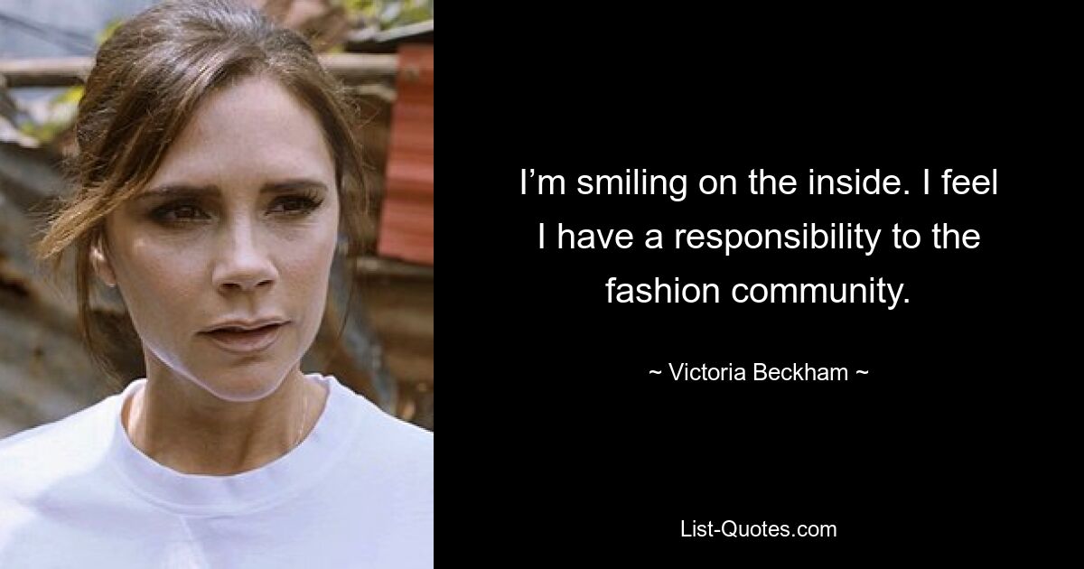 I’m smiling on the inside. I feel I have a responsibility to the fashion community. — © Victoria Beckham